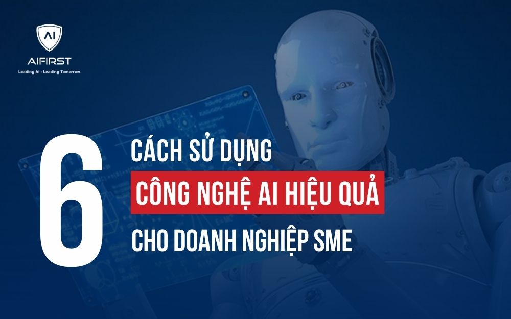 6 CÁCH SỬ DỤNG CÔNG NGHỆ AI HIỆU QUẢ CHO DOANH NGHIỆP SME